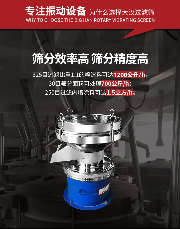 大漢過濾篩篩分效率高,精度高;325目過濾比重1:1的噴油漆可達(dá)1200公升/時(shí);30目篩粉面粉可處理700公斤/時(shí);250目過濾內(nèi)墻涂料可達(dá)1.5立方/h;過濾篩廠家直銷價(jià)格便宜。過濾篩適用物料：粘液粉末都可以使用具體產(chǎn)品如下：奶制品，油漆，泥漿，淀粉，果汁等。
